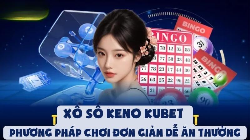 Xổ Số Keno Kubet - Phương Pháp Chơi Đơn Giản Dễ Ăn Thưởng